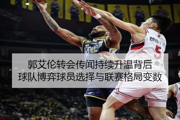 郭艾伦转会传闻持续升温背后 球队博弈球员选择与联赛格局变数