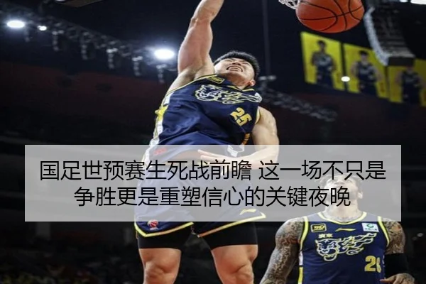 国足世预赛生死战前瞻 这一场不只是争胜更是重塑信心的关键夜晚